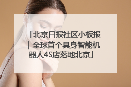 北京日报社区小板报｜全球首个具身智能机器人4S店落地北京