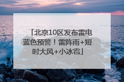 北京10区发布雷电蓝色预警！雷阵雨+短时大风+小冰雹