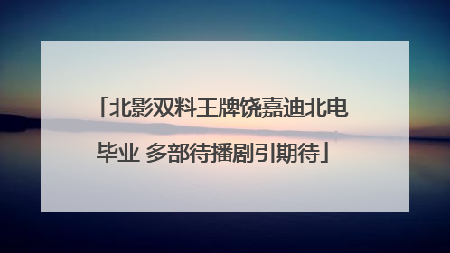 北影双料王牌饶嘉迪北电毕业 多部待播剧引期待