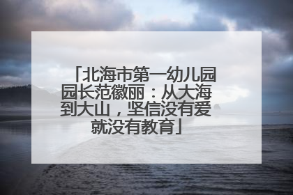 北海市第一幼儿园园长范徽丽：从大海到大山，坚信没有爱就没有教育