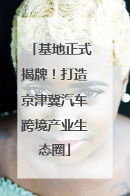 基地正式揭牌！打造京津冀汽车跨境产业生态圈