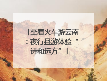 坐着火车游云南：夜行昼游体验“诗和远方”