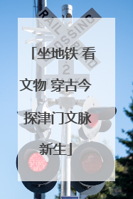 坐地铁 看文物 穿古今 探津门文脉新生