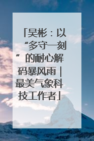 吴彬：以“多守一刻”的耐心解码暴风雨｜最美气象科技工作者