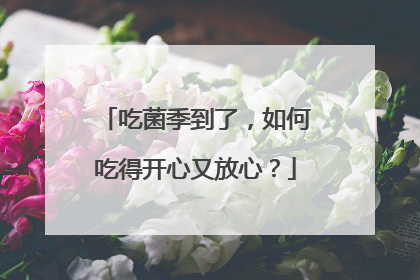 吃菌季到了，如何吃得开心又放心？