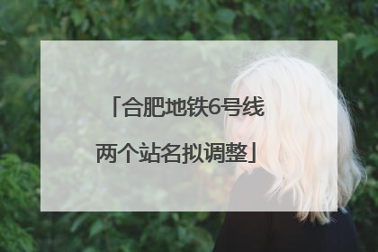 合肥地铁6号线两个站名拟调整