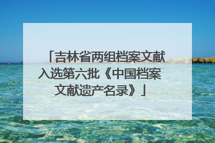 吉林省两组档案文献入选第六批《中国档案文献遗产名录》