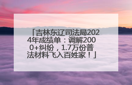 吉林东辽司法局2024年成绩单：调解2000+纠纷，1.7万份普法材料飞入百姓家！