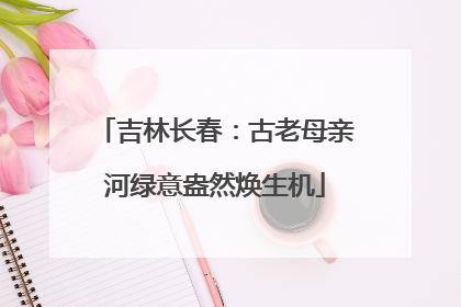 吉林长春：古老母亲河绿意盎然焕生机