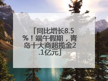 同比增长8.5%！端午假期，青岛十大商超揽金2.1亿元