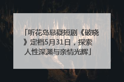 听花岛悬疑短剧《破晓》定档5月31日，探索人性深渊与亲情光辉
