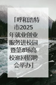 呼和浩特市2025年就业创业服务进校园暨第8场高校巡回招聘会举办