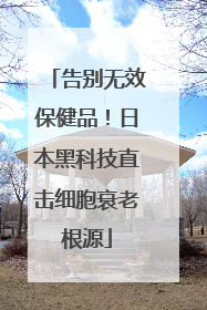 告别无效保健品！日本黑科技直击细胞衰老根源