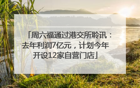 周六福通过港交所聆讯：去年利润7亿元，计划今年开设12家自营门店
