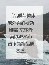 品质与健康成外卖消费新刚需 京东外卖以45%市占率领跑品质赛道