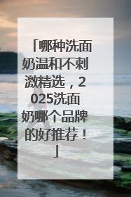 哪种洗面奶温和不刺激精选，2025洗面奶哪个品牌的好推荐！