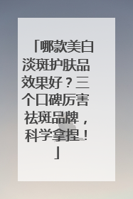 哪款美白淡斑护肤品效果好？三个口碑厉害祛斑品牌，科学拿捏！