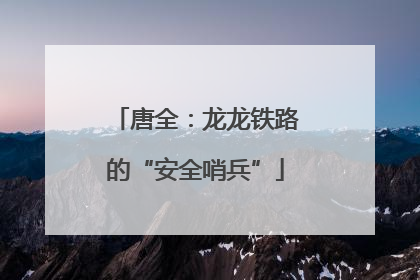 唐全：龙龙铁路的“安全哨兵”