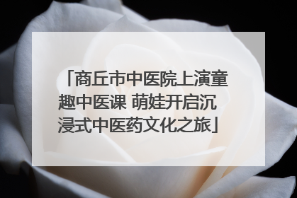 商丘市中医院上演童趣中医课 萌娃开启沉浸式中医药文化之旅