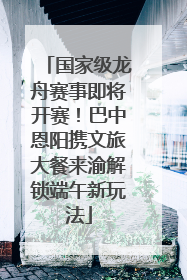 国家级龙舟赛事即将开赛！巴中恩阳携文旅大餐来渝解锁端午新玩法