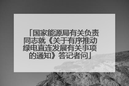 国家能源局有关负责同志就《关于有序推动绿电直连发展有关事项的通知》答记者问