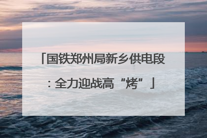 国铁郑州局新乡供电段：全力迎战高“烤”