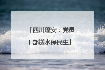 四川蓬安：党员干部送水保民生