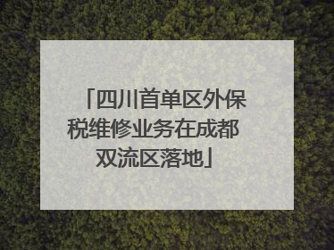 四川首单区外保税维修业务在成都双流区落地