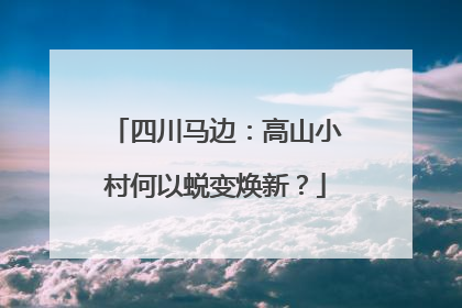 四川马边：高山小村何以蜕变焕新？