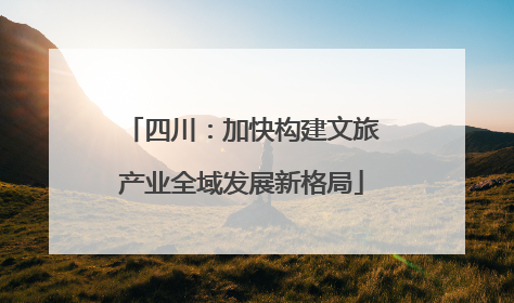 四川：加快构建文旅产业全域发展新格局