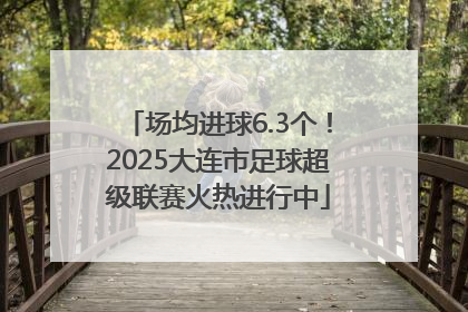 场均进球6.3个！2025大连市足球超级联赛火热进行中