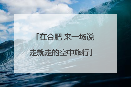 在合肥 来一场说走就走的空中旅行