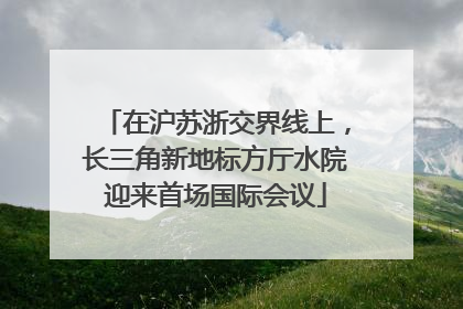 在沪苏浙交界线上，长三角新地标方厅水院迎来首场国际会议