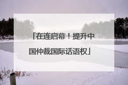 在连启幕！提升中国仲裁国际话语权