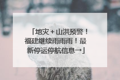 地灾＋山洪预警！福建继续雨雨雨！最新停运停航信息→