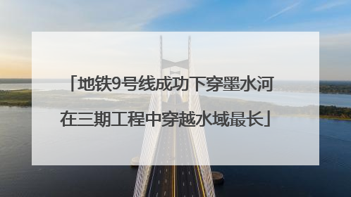 地铁9号线成功下穿墨水河 在三期工程中穿越水域最长