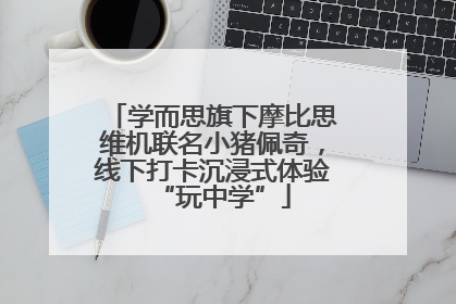 学而思旗下摩比思维机联名小猪佩奇，线下打卡沉浸式体验“玩中学”