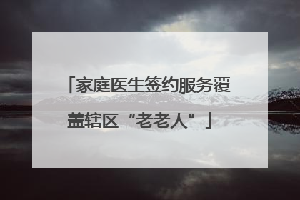 家庭医生签约服务覆盖辖区“老老人”