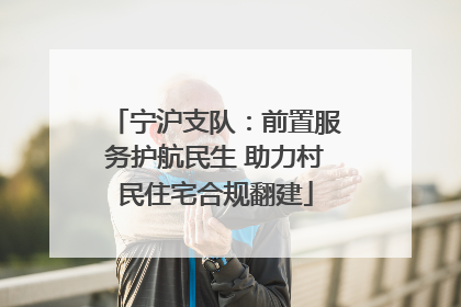 宁沪支队：前置服务护航民生 助力村民住宅合规翻建