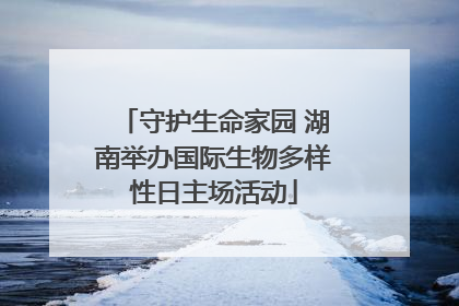 守护生命家园 湖南举办国际生物多样性日主场活动