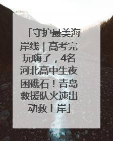 守护最美海岸线｜高考完玩嗨了，4名河北高中生夜困礁石！青岛救援队火速出动救上岸