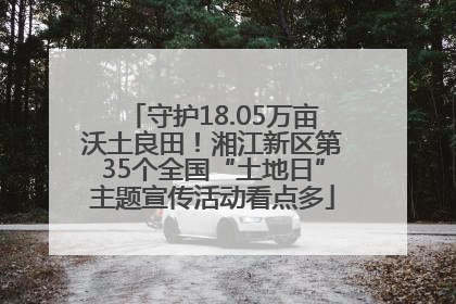守护18.05万亩沃土良田！湘江新区第35个全国“土地日”主题宣传活动看点多
