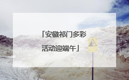 安徽祁门多彩活动迎端午