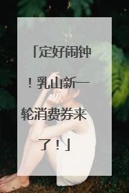 定好闹钟！乳山新一轮消费券来了！
