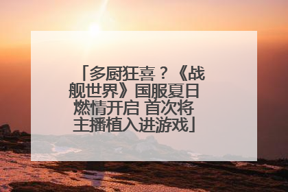 多厨狂喜？《战舰世界》国服夏日燃情开启 首次将主播植入进游戏