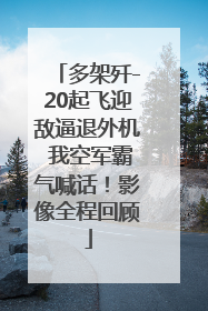 多架歼-20起飞迎敌逼退外机 我空军霸气喊话！影像全程回顾