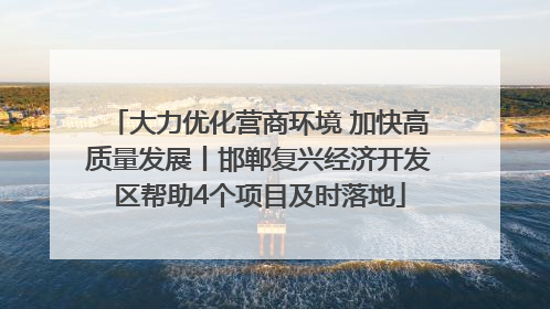 大力优化营商环境 加快高质量发展丨邯郸复兴经济开发区帮助4个项目及时落地