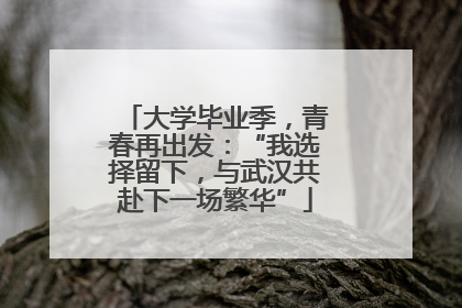 大学毕业季，青春再出发：“我选择留下，与武汉共赴下一场繁华”