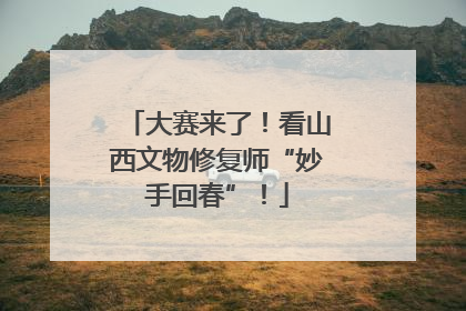 大赛来了！看山西文物修复师“妙手回春”！
