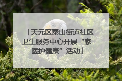 天元区泰山街道社区卫生服务中心开展“家医护健康”活动